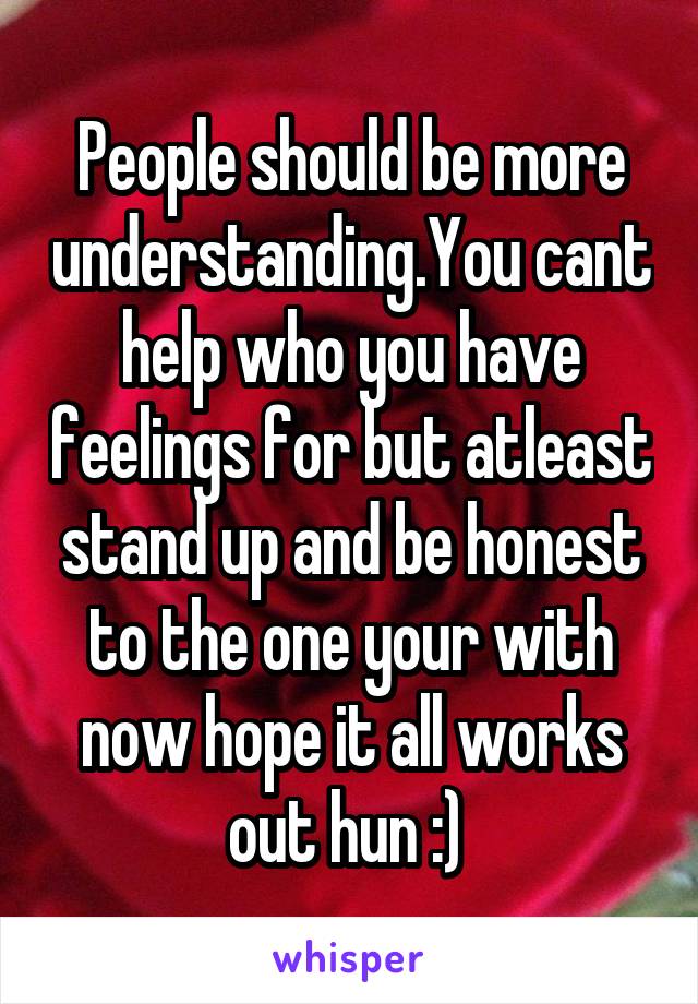 People should be more understanding.You cant help who you have feelings for but atleast stand up and be honest to the one your with now hope it all works out hun :) 
