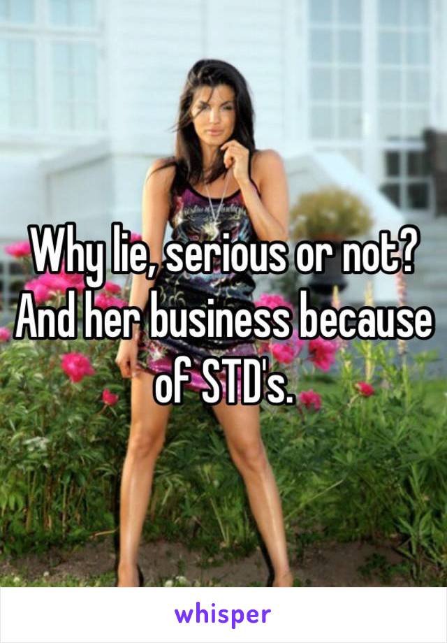 Why lie, serious or not?
And her business because of STD's. 