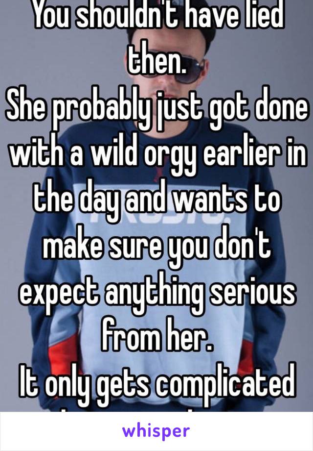 You shouldn't have lied then. 
She probably just got done with a wild orgy earlier in the day and wants to make sure you don't expect anything serious from her. 
It only gets complicated when you make it so. 