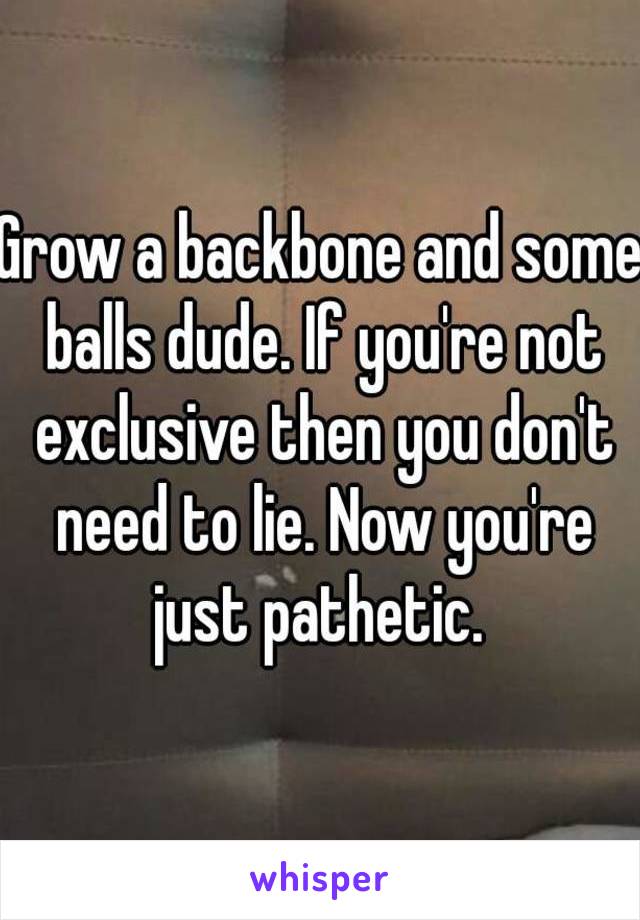 Grow a backbone and some balls dude. If you're not exclusive then you don't need to lie. Now you're just pathetic. 