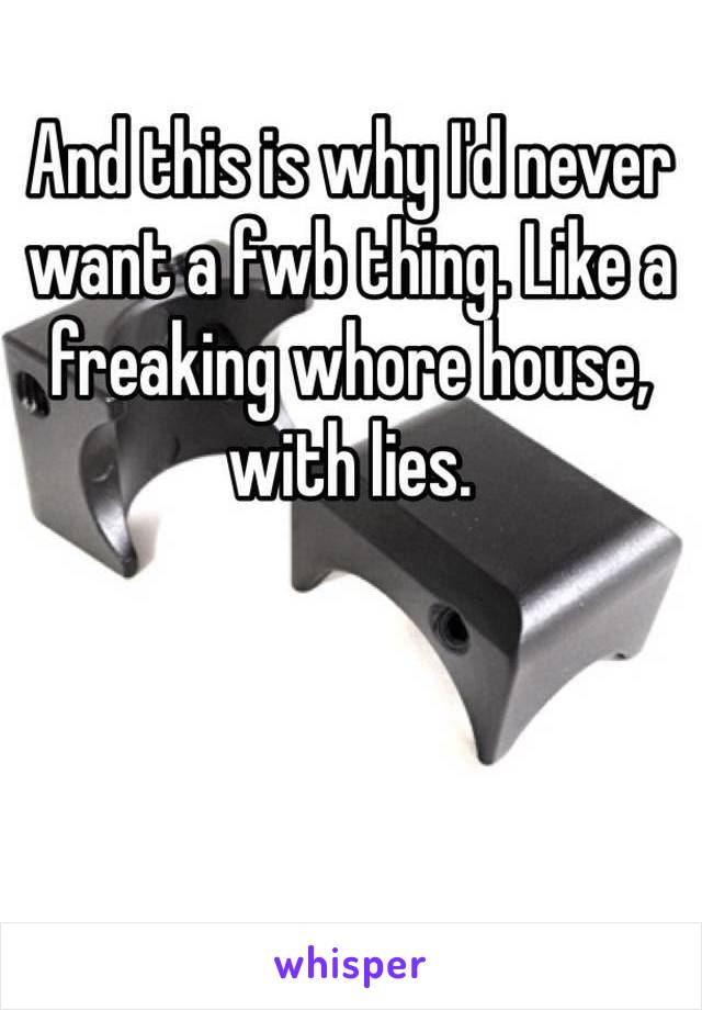 And this is why I'd never want a fwb thing. Like a freaking whore house, with lies.