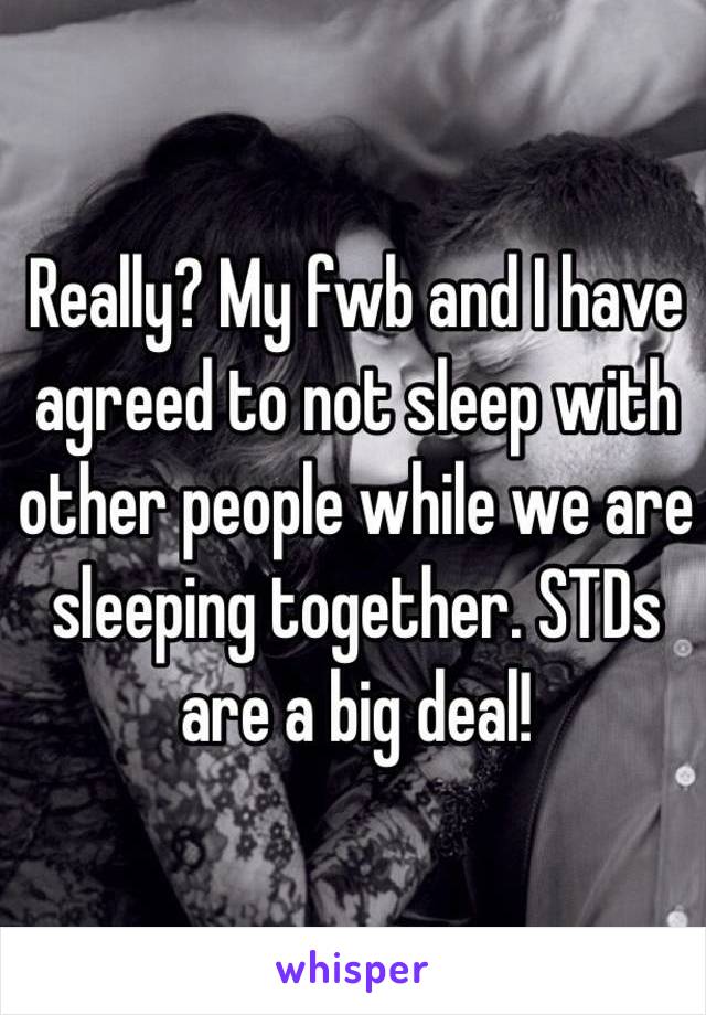 Really? My fwb and I have agreed to not sleep with other people while we are sleeping together. STDs are a big deal! 