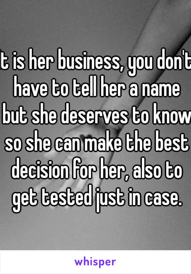 It is her business, you don't have to tell her a name but she deserves to know so she can make the best decision for her, also to get tested just in case.