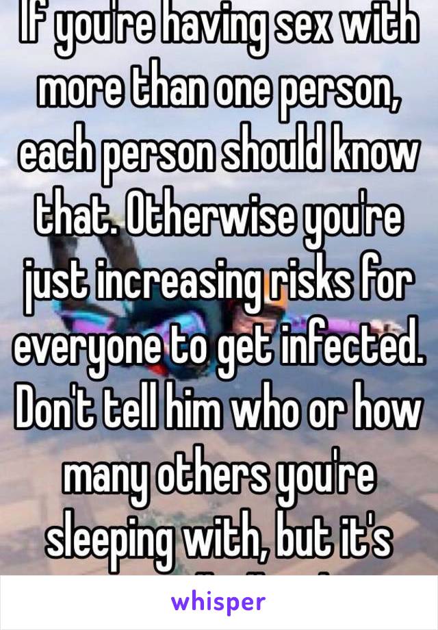 If you're having sex with more than one person, each person should know that. Otherwise you're just increasing risks for everyone to get infected. Don't tell him who or how many others you're sleeping with, but it's actually illegal.