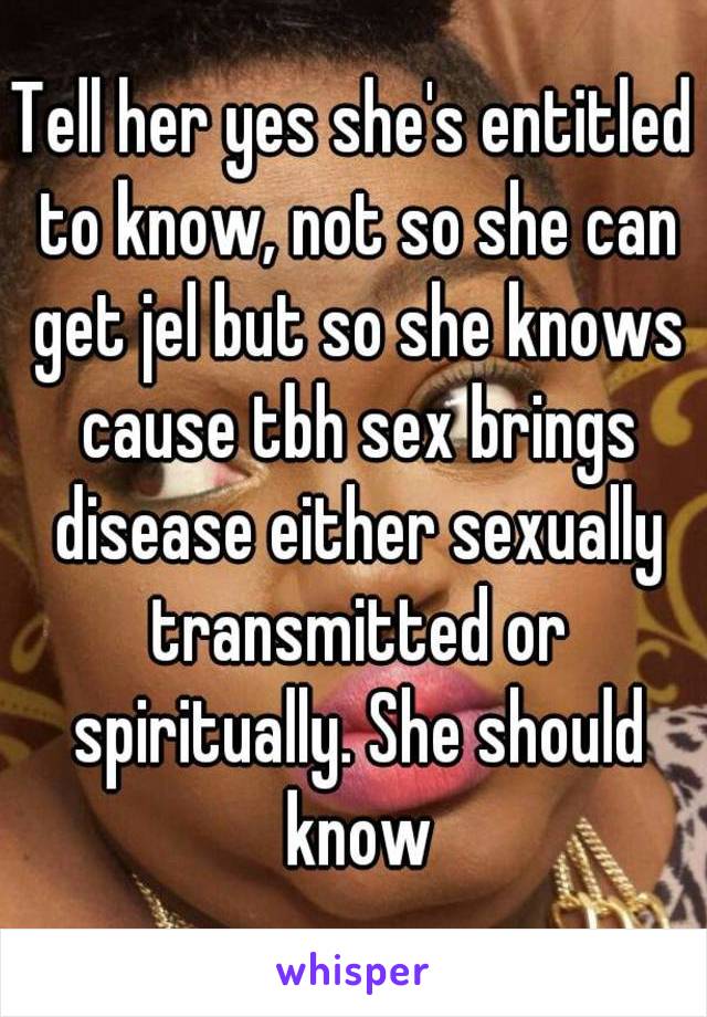 Tell her yes she's entitled to know, not so she can get jel but so she knows cause tbh sex brings disease either sexually transmitted or spiritually. She should know