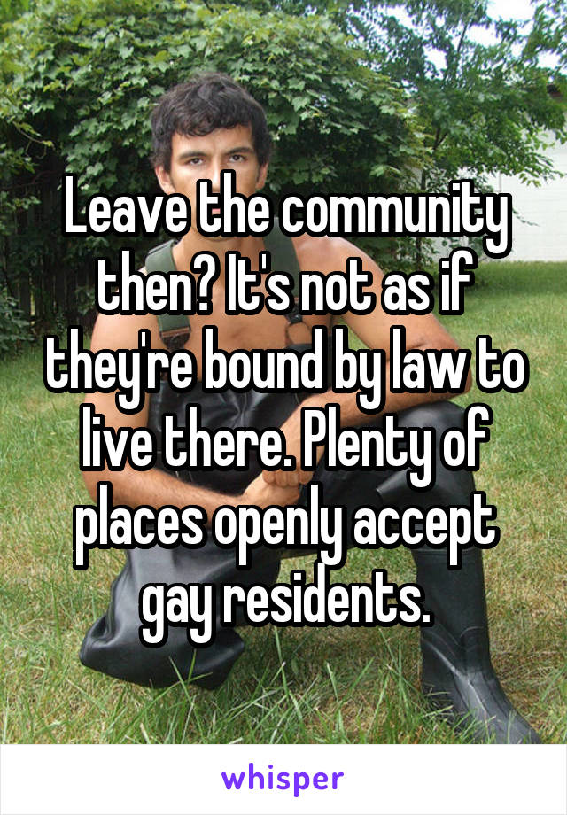 Leave the community then? It's not as if they're bound by law to live there. Plenty of places openly accept gay residents.