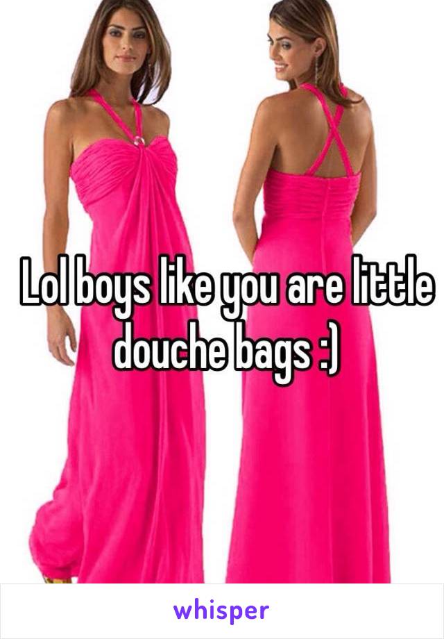 Lol boys like you are little douche bags :) 

