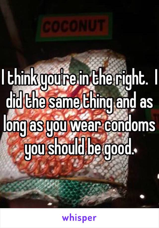 I think you're in the right.  I did the same thing and as long as you wear condoms you should be good. 