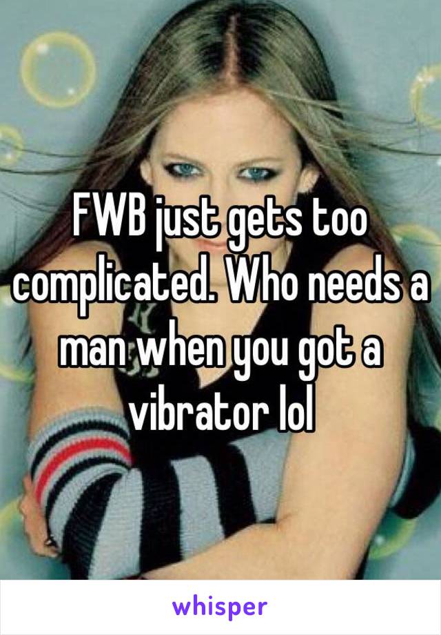 FWB just gets too complicated. Who needs a man when you got a vibrator lol