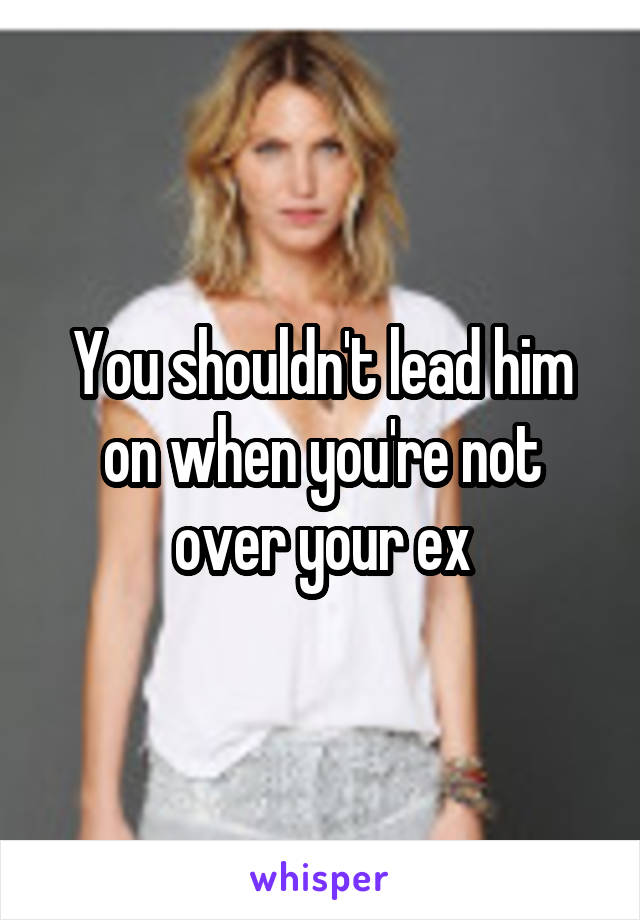 You shouldn't lead him on when you're not over your ex
