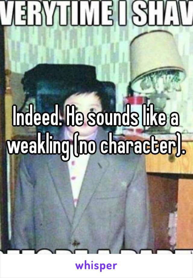 Indeed. He sounds like a weakling (no character). 