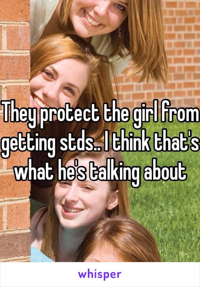 They protect the girl from getting stds.. I think that's what he's talking about