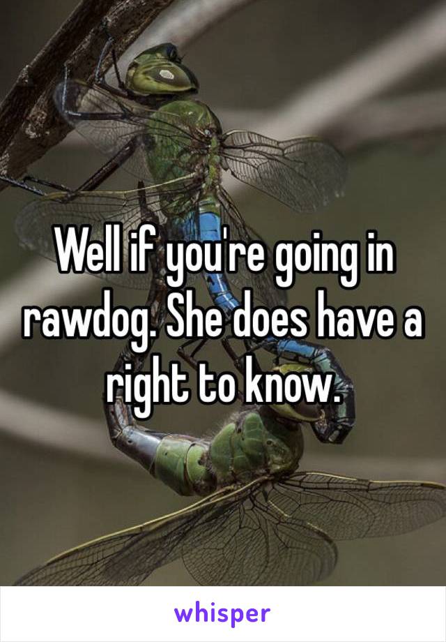 Well if you're going in rawdog. She does have a right to know. 