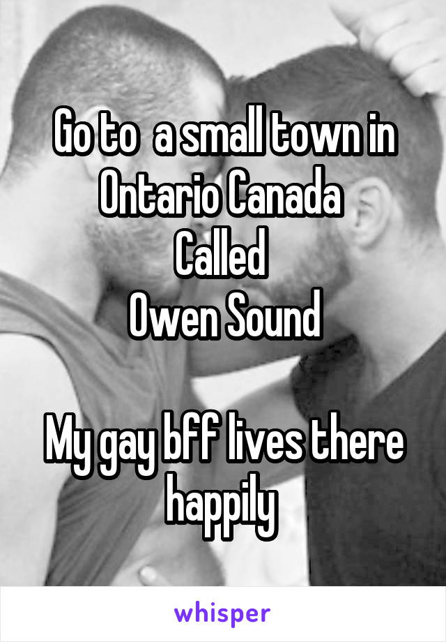 Go to  a small town in Ontario Canada 
Called 
Owen Sound

My gay bff lives there happily 