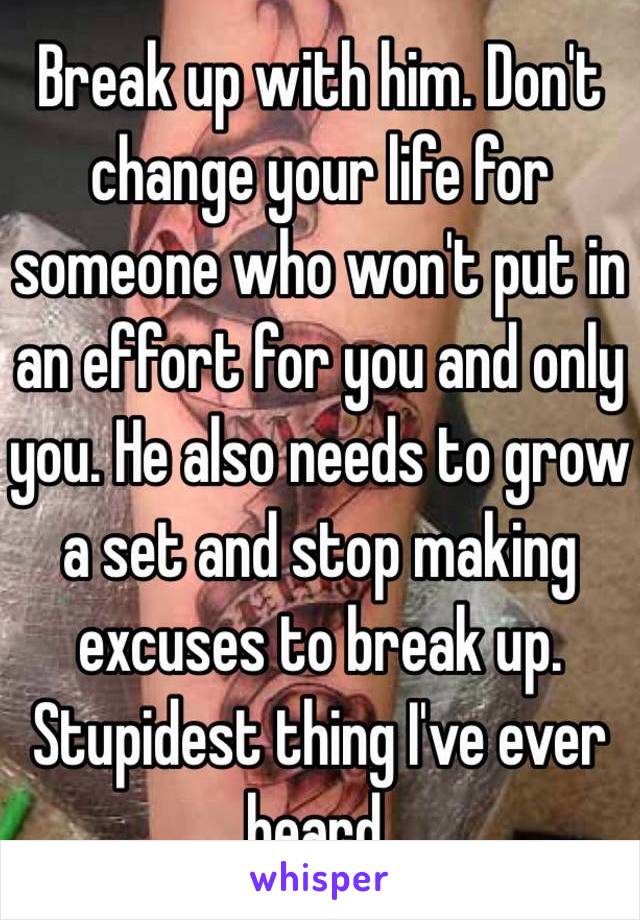 Break up with him. Don't change your life for someone who won't put in an effort for you and only you. He also needs to grow a set and stop making excuses to break up. Stupidest thing I've ever heard.