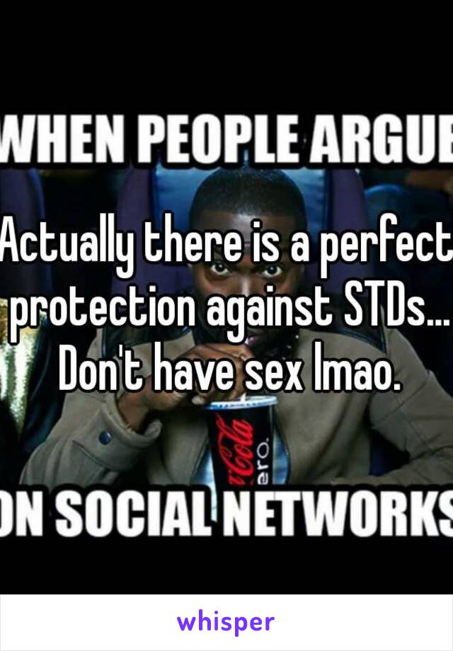 Actually there is a perfect protection against STDs... Don't have sex lmao.