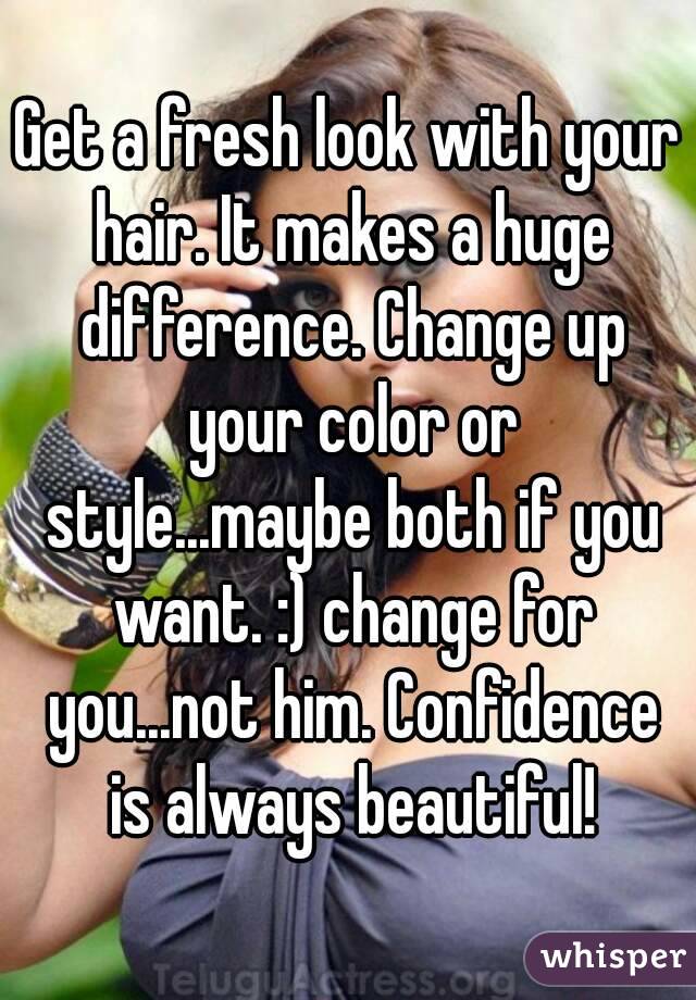 Get a fresh look with your hair. It makes a huge difference. Change up your color or style...maybe both if you want. :) change for you...not him. Confidence is always beautiful!
