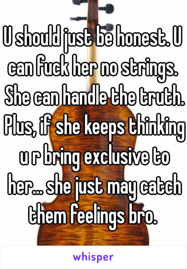 U should just be honest. U can fuck her no strings.  She can handle the truth. Plus, if she keeps thinking u r bring exclusive to her... she just may catch them feelings bro. 