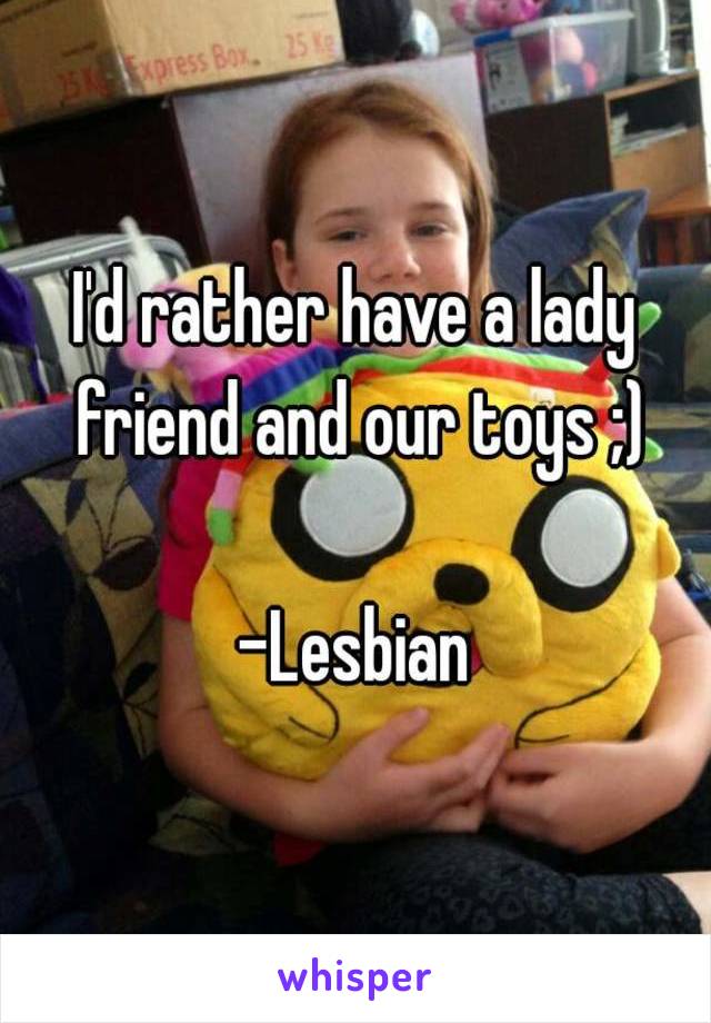 I'd rather have a lady friend and our toys ;)

-Lesbian