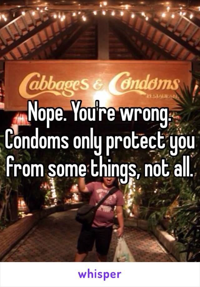 Nope. You're wrong. Condoms only protect you from some things, not all.