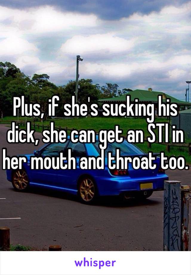 Plus, if she's sucking his dick, she can get an STI in her mouth and throat too. 