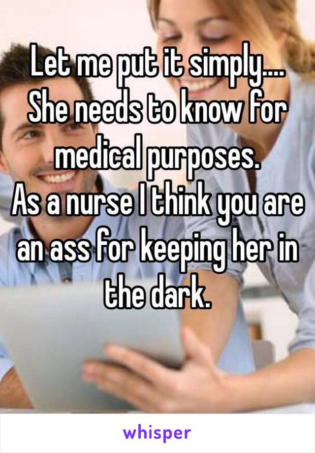 Let me put it simply.... 
She needs to know for medical purposes. 
As a nurse I think you are an ass for keeping her in the dark.


