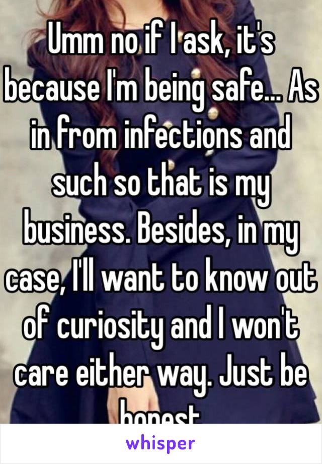 Umm no if I ask, it's because I'm being safe... As in from infections and such so that is my business. Besides, in my case, I'll want to know out of curiosity and I won't care either way. Just be honest