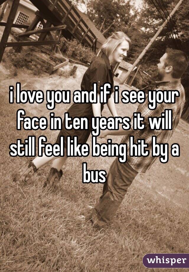 i love you and if i see your face in ten years it will still feel like being hit by a bus