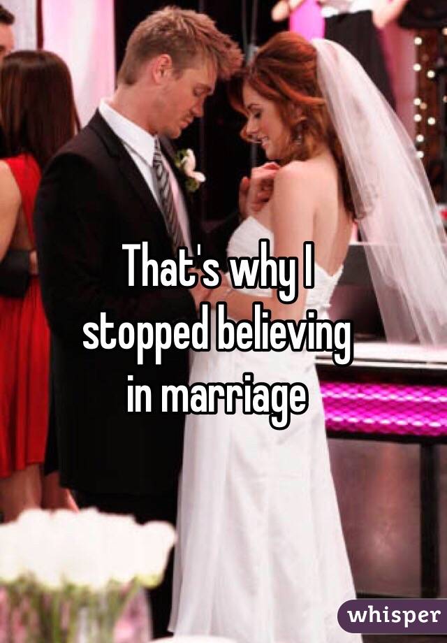 That's why I 
stopped believing 
in marriage 