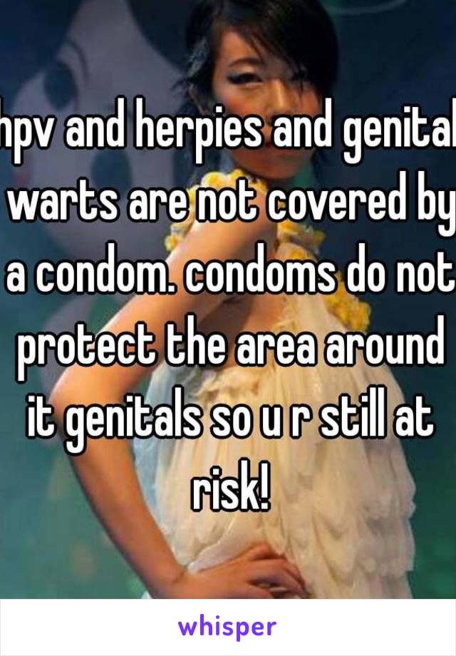 hpv and herpies and genital warts are not covered by a condom. condoms do not protect the area around it genitals so u r still at risk!