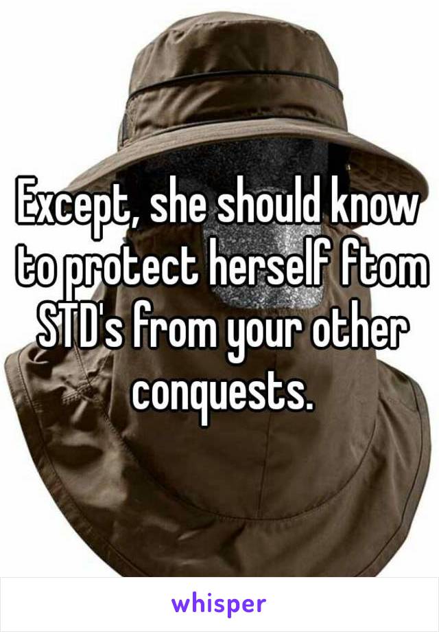 Except, she should know to protect herself ftom STD's from your other conquests.