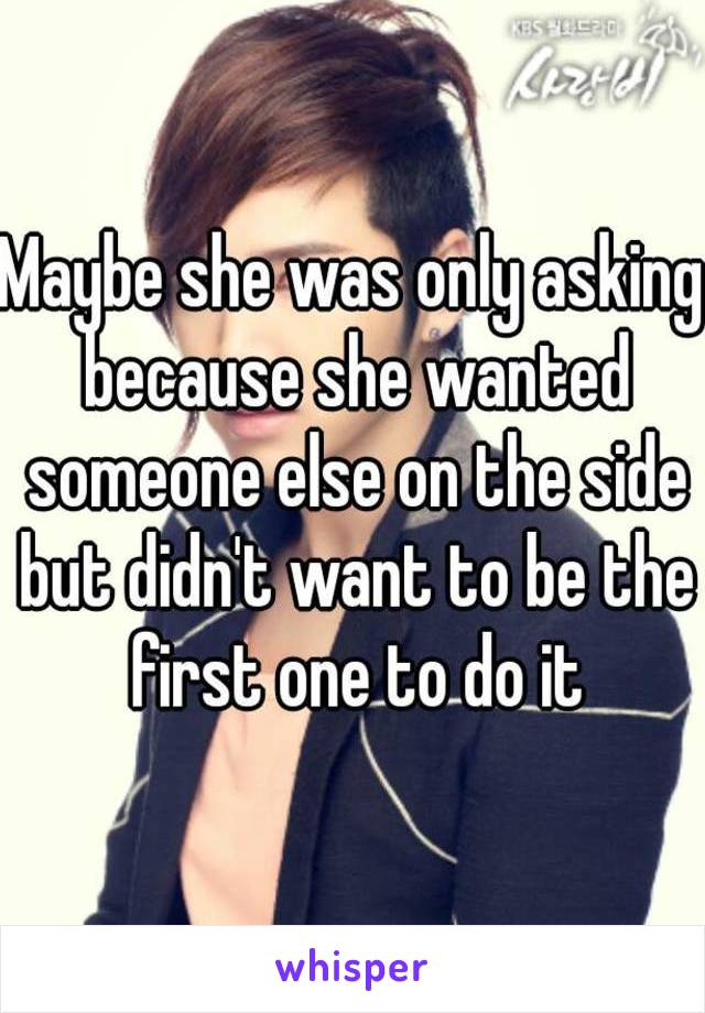 Maybe she was only asking because she wanted someone else on the side but didn't want to be the first one to do it