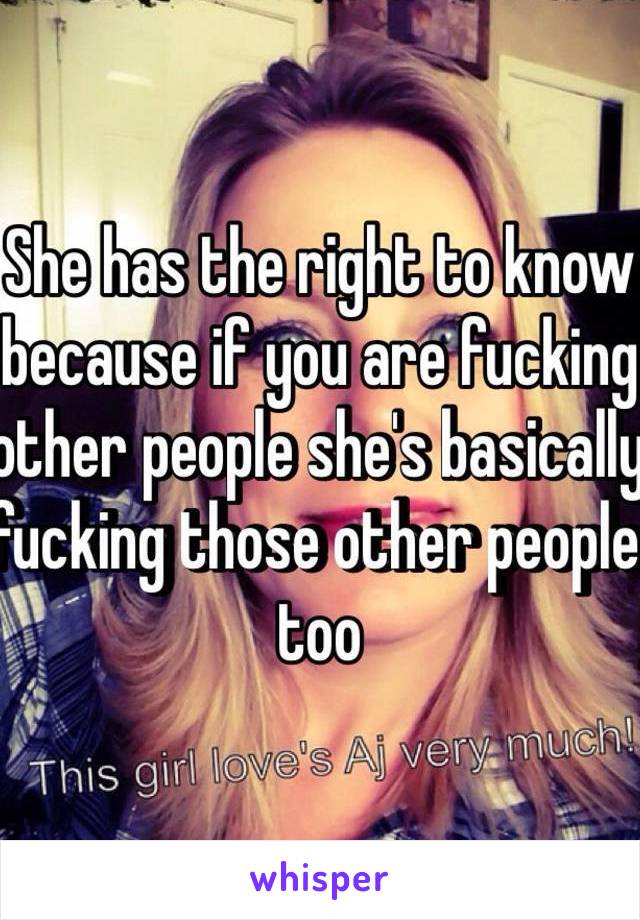 She has the right to know because if you are fucking other people she's basically fucking those other people too