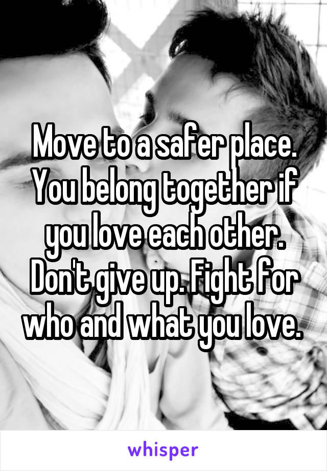 Move to a safer place. You belong together if you love each other. Don't give up. Fight for who and what you love. 