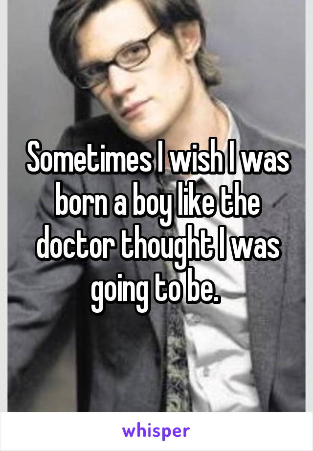 Sometimes I wish I was born a boy like the doctor thought I was going to be. 