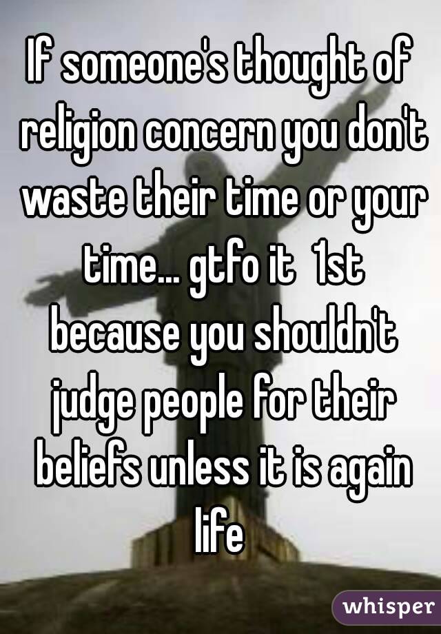 If someone's thought of religion concern you don't waste their time or your time... gtfo it  1st because you shouldn't judge people for their beliefs unless it is again life 