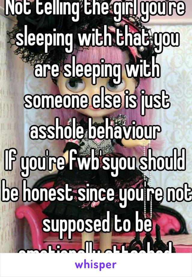 Not telling the girl you're sleeping with that you are sleeping with someone else is just asshole behaviour 
If you're fwb'syou should be honest since you're not supposed to be emotionally attached 