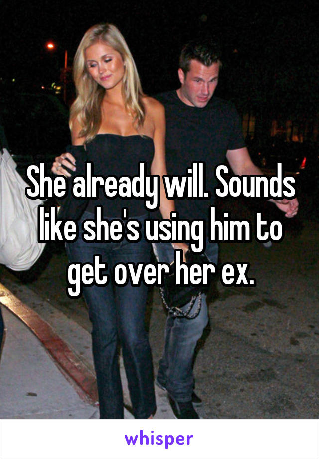 She already will. Sounds like she's using him to get over her ex.