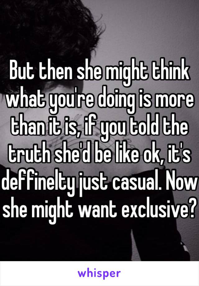 But then she might think what you're doing is more than it is, if you told the truth she'd be like ok, it's deffinelty just casual. Now she might want exclusive? 