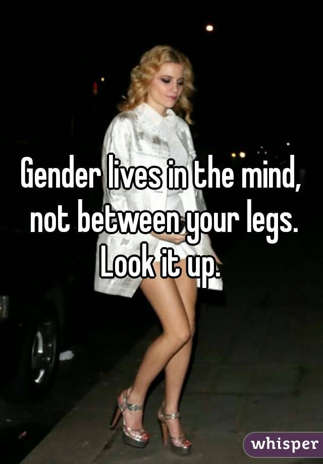 Gender lives in the mind, not between your legs. Look it up. 