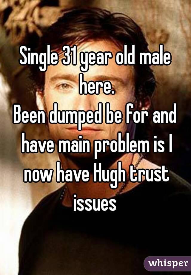 Single 31 year old male here.
Been dumped be for and have main problem is I now have Hugh trust issues 