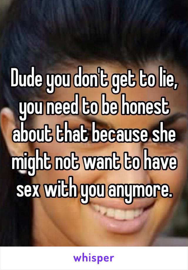 Dude you don't get to lie, you need to be honest about that because she might not want to have sex with you anymore. 