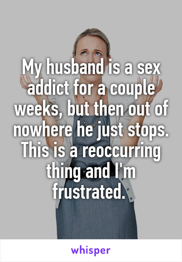 My husband is a sex addict for a couple weeks, but then out of nowhere he just stops. This is a reoccurring thing and I'm frustrated. 