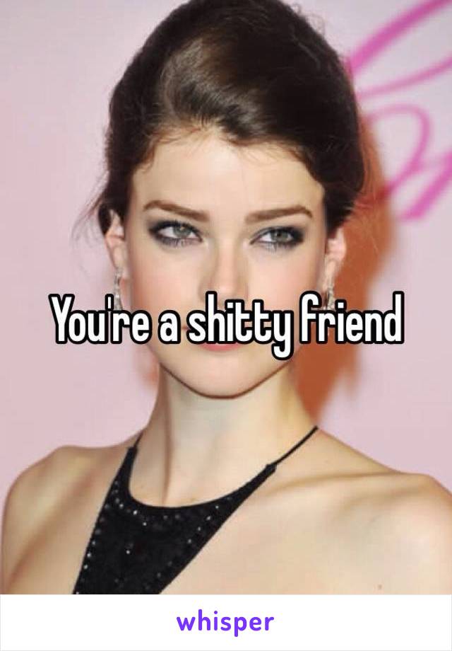 You're a shitty friend 