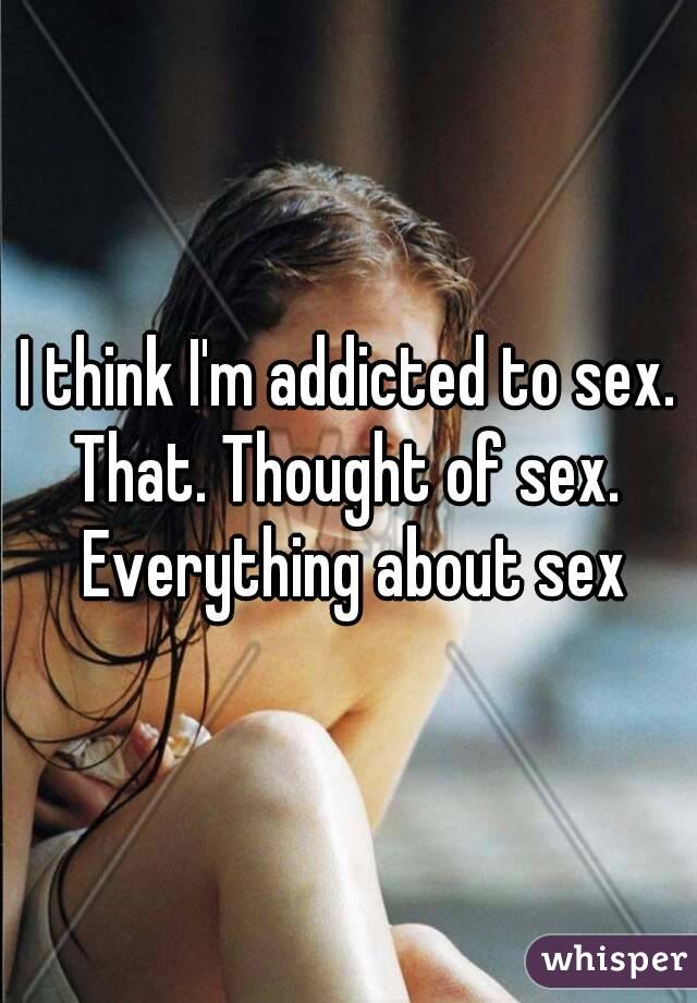 I think I'm addicted to sex. That. Thought of sex.  Everything about sex