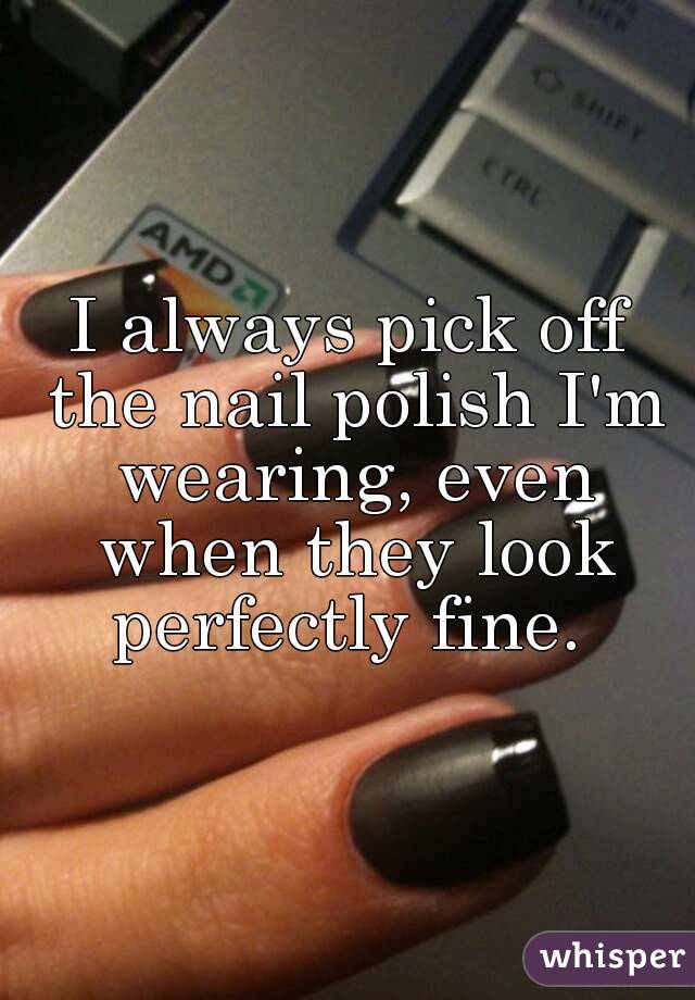 I always pick off the nail polish I'm wearing, even when they look perfectly fine. 
