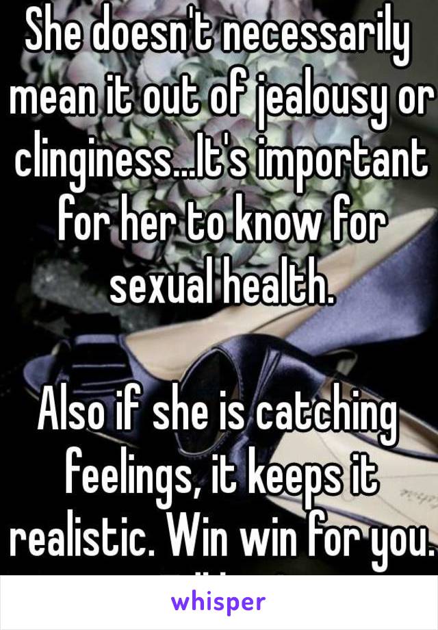 She doesn't necessarily mean it out of jealousy or clinginess...It's important for her to know for sexual health.

Also if she is catching feelings, it keeps it realistic. Win win for you. Tell her!