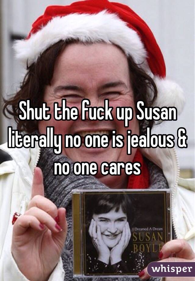 Shut the fuck up Susan literally no one is jealous & no one cares 
