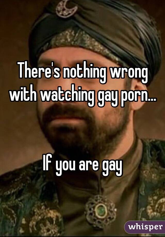 There's nothing wrong with watching gay porn...


If you are gay