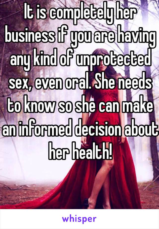 It is completely her business if you are having any kind of unprotected sex, even oral. She needs to know so she can make an informed decision about her health!